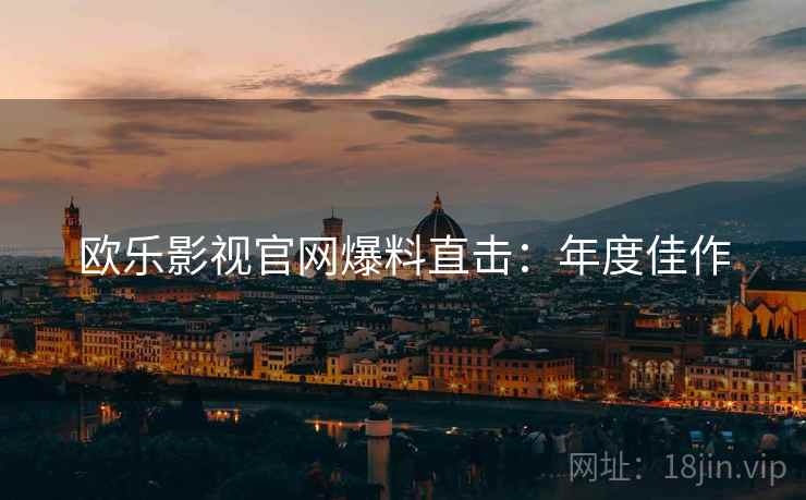 欧乐影视官网爆料直击：年度佳作