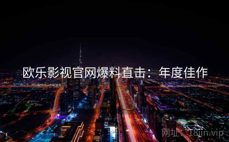 欧乐影视官网爆料直击：年度佳作