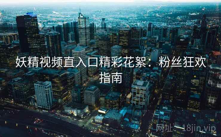 妖精视频直入口精彩花絮：粉丝狂欢指南