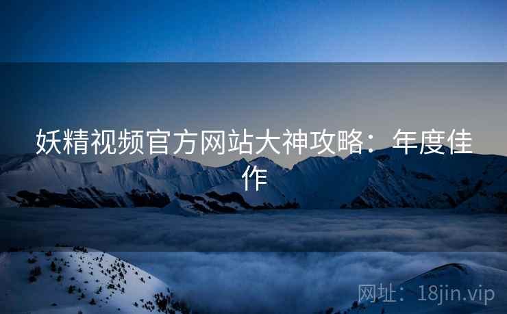 妖精视频官方网站大神攻略：年度佳作