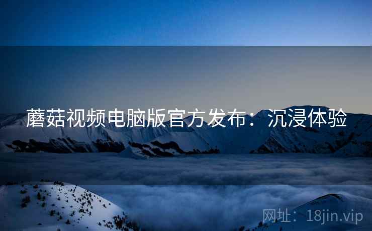 蘑菇视频电脑版官方发布:沉浸体验