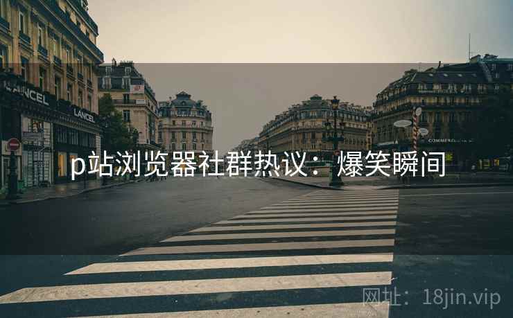 p站浏览器社群热议:爆笑瞬间