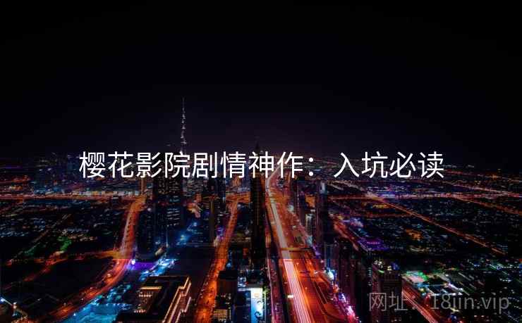 樱花影院剧情神作：入坑必读