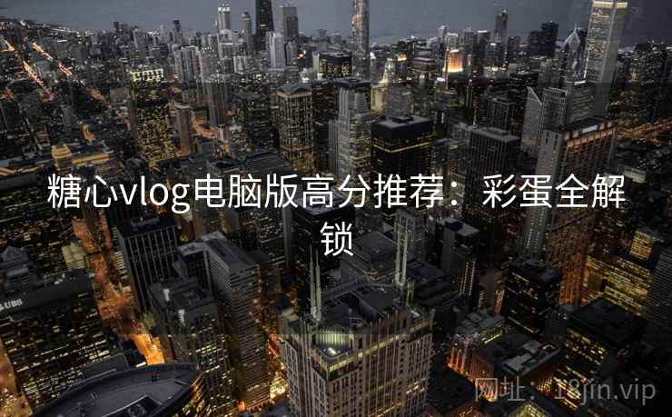 糖心vlog电脑版高分推荐:彩蛋全解锁