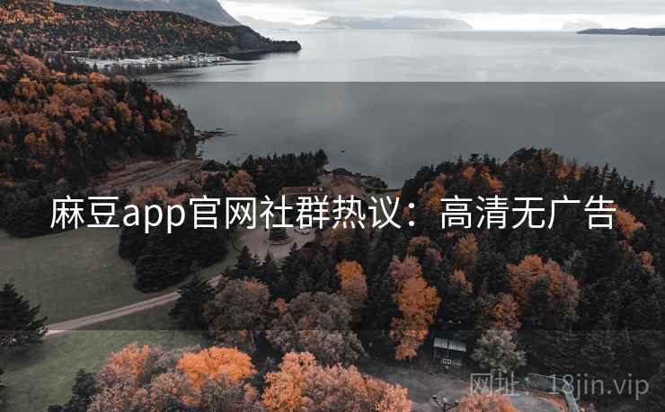 麻豆app官网社群热议:高清无广告