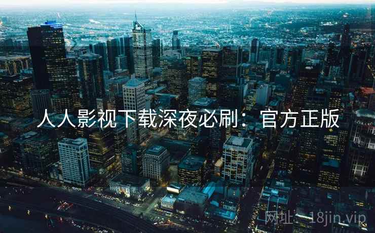 人人影视下载深夜必刷:官方正版