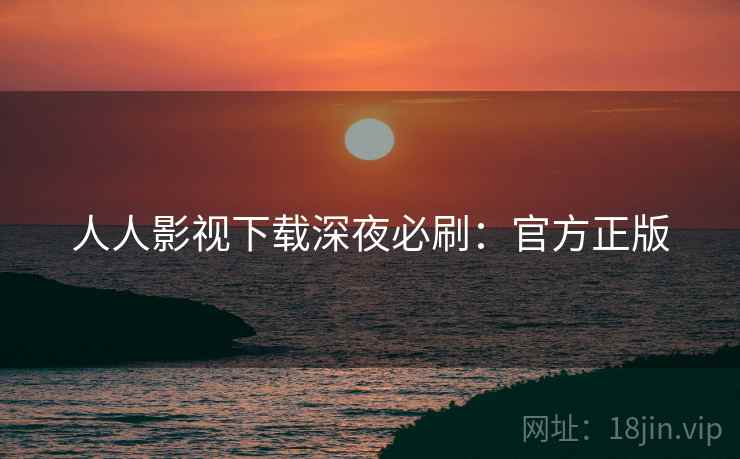 人人影视下载深夜必刷：官方正版