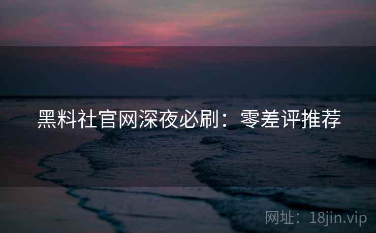 黑料社官网深夜必刷：零差评推荐