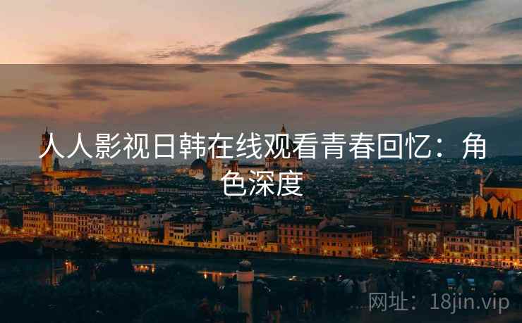 人人影视日韩在线观看青春回忆：角色深度