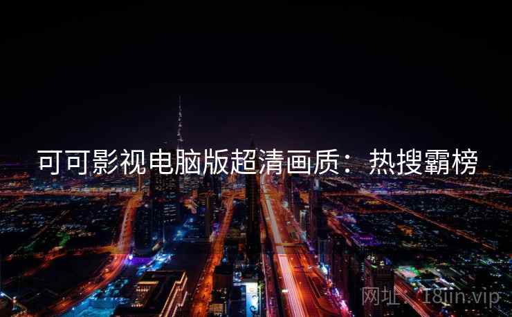 可可影视电脑版超清画质：热搜霸榜