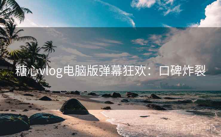 糖心vlog电脑版弹幕狂欢：口碑炸裂