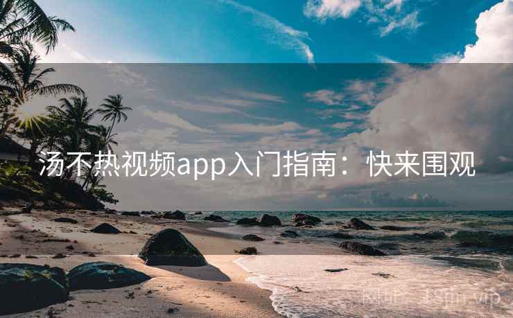 汤不热视频app入门指南：快来围观