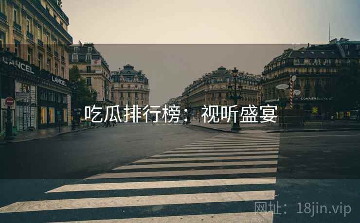 吃瓜排行榜:视听盛宴 吃瓜排行榜:视听盛宴