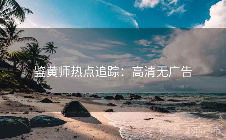 鉴黄师热点追踪：高清无广告