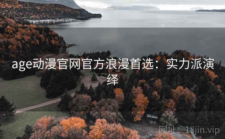 age动漫官网官方浪漫首选：实力派演绎