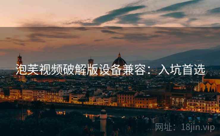 泡芙视频破解版设备兼容：入坑首选