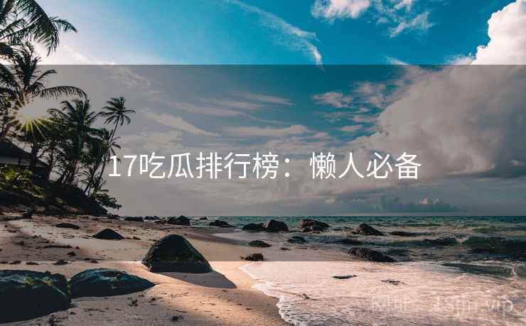 17吃瓜排行榜：懒人必备